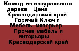 Комод из натурального дерева › Цена ­ 10 000 - Краснодарский край, Горячий Ключ г. Мебель, интерьер » Прочая мебель и интерьеры   . Краснодарский край